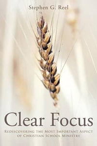 Clear Focus : Rediscovering the Most Important Aspect of Christian School Ministry - Stephen G. Reel