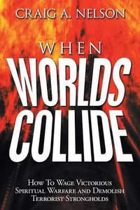 When Worlds Collide : How to Wage Victorious Spiritual Warfare and Demolish Terrorist Strongholds - Craig A. Nelson