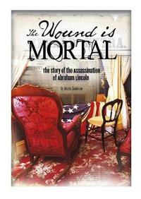 The Wound Is Mortal : Story of the Assassination of Abraham Lincoln - Jessica Gunderson