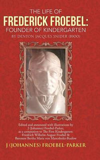 The Life of Frederick Froebel : Founder of Kindergarten by Denton Jacques Snider (1900): Edited and Annotated with Illustrations by J (Johannes) Froeb - J. (Johannes) Froebel-Parker