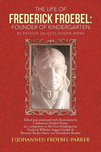 The Life of Frederick Froebel : Founder of Kindergarten by Denton Jacques Snider (1900): Edited and Annotated with Illustrations by J (Johannes) Froeb - J. (Johannes) Froebel-Parker