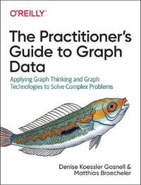 The Practitioner's Guide to Graph Data : Applying Graph Thinking and Graph Technologies to Solve Complex Problems - Denise Gosnell