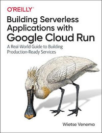 Building Serverless Applications with Google Cloud Run : A Real-World Guide to Building Production-Ready Services - Wietse Venema