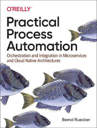 Practical Process Automation : Orchestration and Integration in Microservices and Cloud Native Architectures - Bernd Ruecker