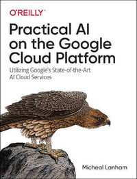 Practical AI on the Google Cloud Platform : Utilizing Google's State-of-the-Art AI Cloud Services - Micheal Lanham