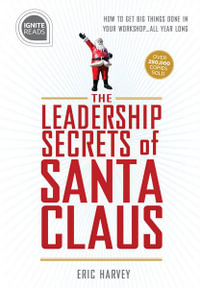 Leadership Secrets of Santa Claus : How to Get Big Things Done in YOUR "Workshop"...All Year Long - Eric Harvey