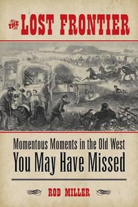 The Lost Frontier : Momentous Moments in the Old West You May Have Missed - Rod Miller