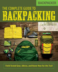 Backpacker The Complete Guide to Backpacking : Field-Tested Gear, Advice, and Know-How for the Trail - Backpacker Magazine