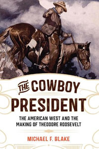 Cowboy President : The American West and the Making of Theodore Roosevelt - Michael F. Blake