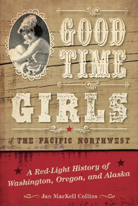 Good Time Girls of the Pacific Northwest : A Red-Light History of Washington, Oregon, and Alaska - Jan MacKell Collins