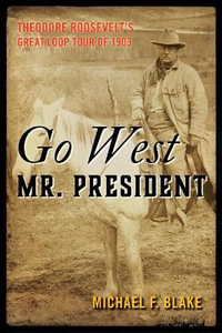 Go West Mr. President : Theodore Roosevelt's Great Loop Tour of 1903 - Michael Blake