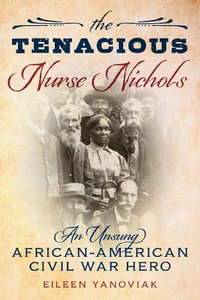 The Tenacious Nurse Nichols : An Unsung Civil War Hero - Eileen Yanoviak