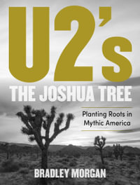 U2's The Joshua Tree : Planting Roots in Mythic America - Bradley Morgan