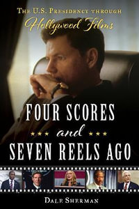 Four Scores and Seven Reels Ago : The U.S. Presidency through Hollywood Films - Dale Sherman