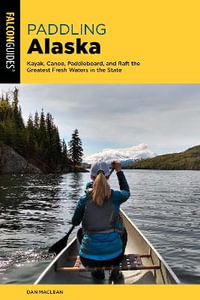 Paddling Alaska : Kayak, Canoe, Paddleboard, and Raft the Greatest Fresh Waters in the Sta - Dan Maclean