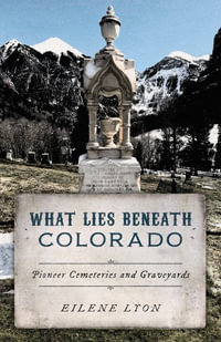 What Lies Beneath Colorado : Pioneer Cemeteries and Graveyards - Eilene Lyon