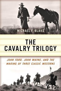 The Cavalry Trilogy : John Ford, John Wayne, and the Making of Three Classic Westerns - Michael F. Blake