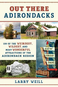 Out There Adirondacks : 108 of the Weirdest, Wildest, and Most Wonderful Attractions of the Adirondack Region - Larry Weill