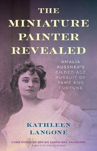 The Miniature Painter Revealed : Amalia Kussner's Gilded Age Pursuit of Fame and Fortune - Kathleen Langone