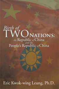 Birth of Two Nations : The Republic of China and the People's Republic of China - Eric Kwok-Wing Leung Ph. D.