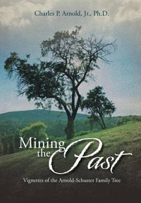 Mining the Past : Vignettes of the Arnold-Schuster Family Tree - Charles P. Arnold Jr. Ph. D.