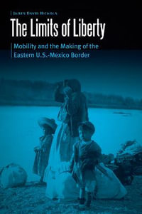 The Limits of Liberty : Mobility and the Making of the Eastern U.S.-Mexico Border - James David Nichols