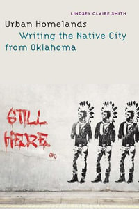 Urban Homelands : Writing the Native City from Oklahoma - Lindsey Claire Smith