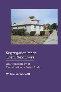 Segregation Made Them Neighbors : An Archaeology of Racialization in Boise, Idaho - William A. White, III