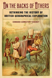 On the Backs of Others : Rethinking the History of British Geographical Exploration - Edward Armston-Sheret