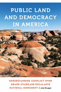 Public Land and Democracy in America : Understanding Conflict Over Grand Staircase-Escalante National Monument - Julie Brugger