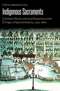 Indigenous Sacraments : Christian Rituals and Local Responses at the Fringes of Spanish America, 1529-1800 - Oriol Ambrogio Gali