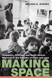 Making Space : Neighbors, Officials, and North African Migrants in the Suburbs of Paris and Lyon - Melissa K. Byrnes