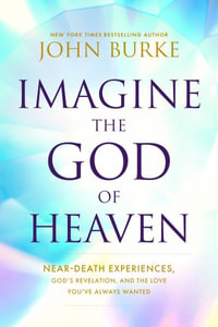 Imagine the God of Heaven : Near-Death Experiences, God's Revelation, and the Love You've Always Wanted - John Burke