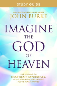 Imagine the God of Heaven Study Guide : Five Sessions on Near-Death Experiences, God's Revelation, and the Love You've Always Wanted - John Burke