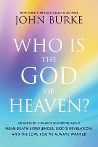 Who Is the God of Heaven? : Answers to Common Questions about Near-Death Experiences, God's Revelation, and the Love You've Always Wanted - John Burke