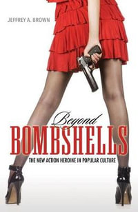 Beyond Bombshells : The New Action Heroine in Popular Culture - Jeffrey A. Brown