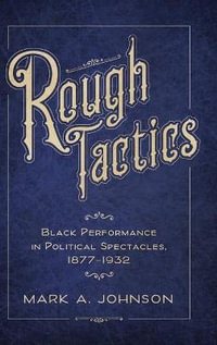 Rough Tactics : Black Performance in Political Spectacles, 1877-1932 - Mark A. Johnson