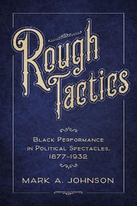 Rough Tactics : Black Performance in Political Spectacles, 1877-1932 - Mark A. Johnson