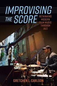 Improvising the Score : Rethinking Modern Film Music Through Jazz - Gretchen L. Carlson