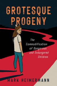 Grotesque Progeny : The Commodification of Dangerous and Endangered Children - Mark Heimermann