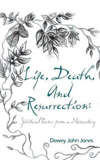 Life, Death, and Resurrection : Spiritual Poems from a Monastery - Dewey John Jones