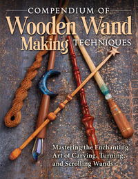 Compendium of Wooden Wand Making Techniques : Mastering the Enchaning Art of Carving, Turning, and Scrolling Wands - Editors of Fox Chapel Publishing