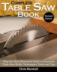 Complete Table Saw Book, Revised Edition : Step-By-Step Illustrated Guide to Essential Table Saw Skills, Techniques, Tools and Tips - Chris Marshall