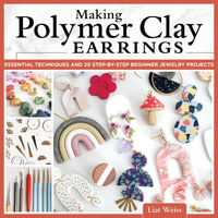 Making Polymer Clay Earrings : Essential Techniques and 20 Step-by-Step Beginner Jewelry Projects - Liat Weiss