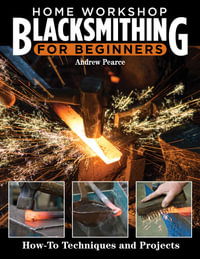 Home Workshop Blacksmithing for Beginners : How-To Techniques and Projects - Andrew Pearce