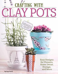 Crafting with Clay Pots : Easy Designs for Flowers, Home Decor, Storage, and More - Colleen Dorsey