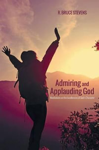 Admiring and Applauding God : Meditations on the Excellencies of God's Character - R. Bruce Stevens