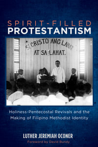 Spirit-Filled Protestantism : Holiness-Pentecostal Revivals and the Making of Filipino Methodist Identity - Luther Jeremiah Oconer