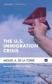 The U.S. Immigration Crisis : Cascade Companions - Miguel A. de la Torre