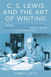 C. S. Lewis and the Art of Writing : What the Essayist, Poet, Novelist, Literary Critic, Apologist, Memoirist, Theologian Teaches Us about the Life and Craft of Writing - Corey Latta